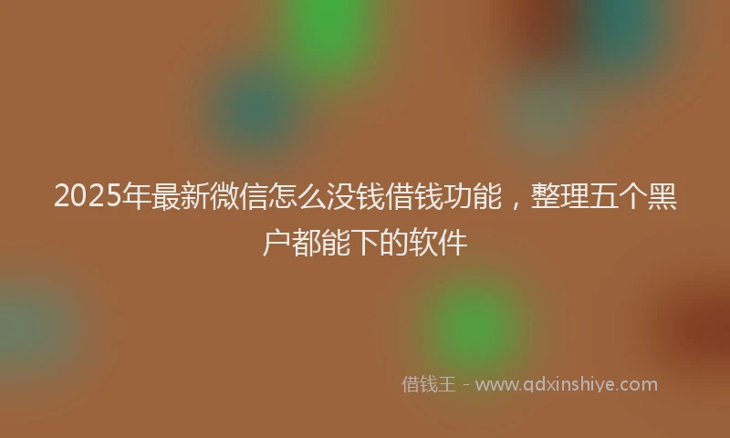 2025年最新微信怎么没钱借钱功能，整理五个黑户都能下的软件