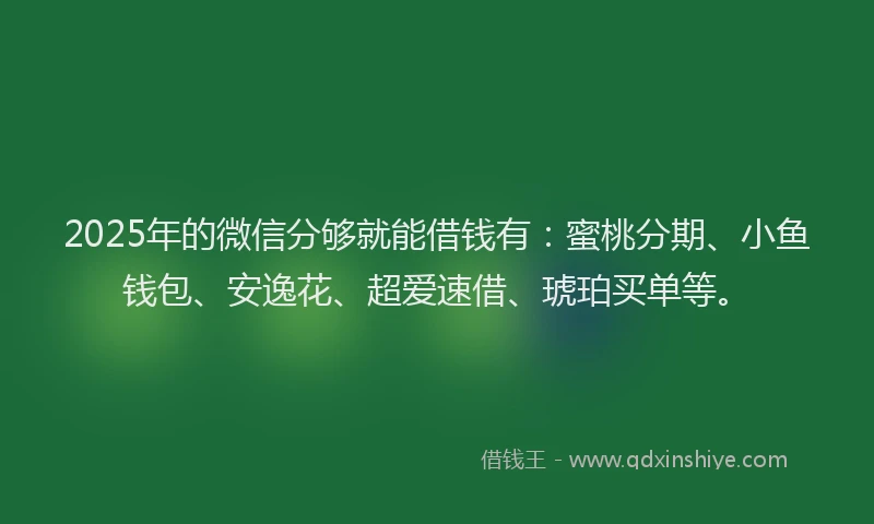 2025年的微信分够就能借钱有：蜜桃分期、小鱼钱包、安逸花、超爱速借、琥珀买单等。