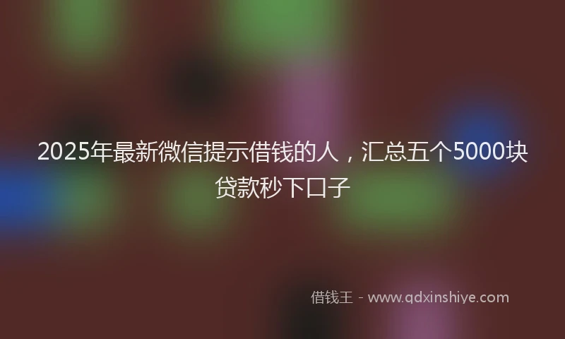 2025年最新微信提示借钱的人，汇总五个5000块贷款秒下口子