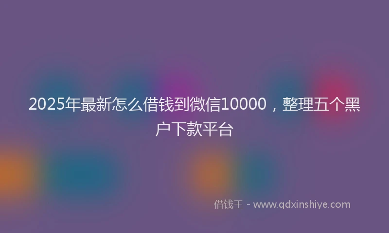 2025年最新怎么借钱到微信10000，整理五个黑户下款平台