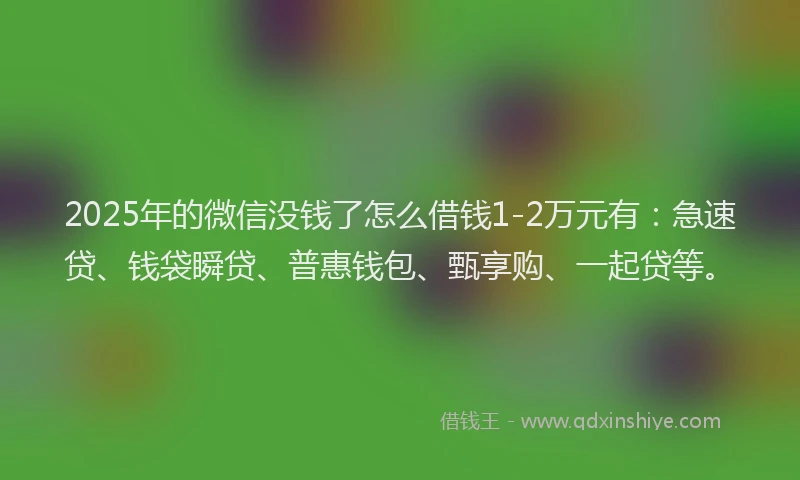 2025年的微信没钱了怎么借钱1-2万元有：急速贷、钱袋瞬贷、普惠钱包、甄享购、一起贷等。