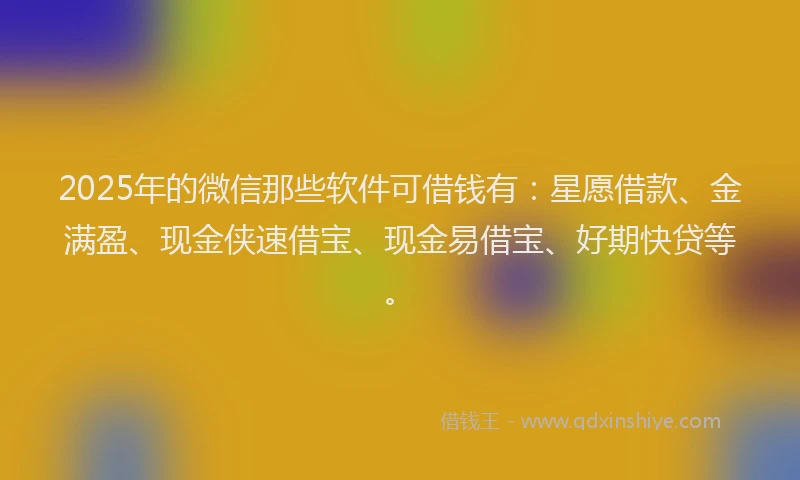 2025年的微信那些软件可借钱有：星愿借款、金满盈、现金侠速借宝、现金易借宝、好期快贷等。