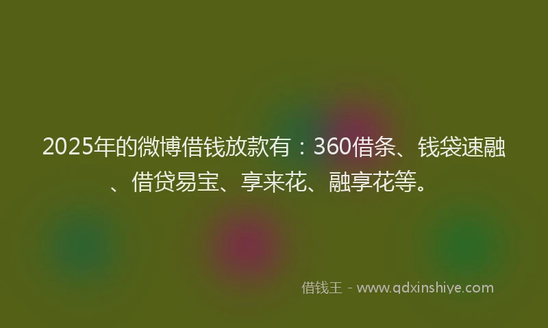 2025年的微博借钱放款有：360借条、钱袋速融、借贷易宝、享来花、融享花等。