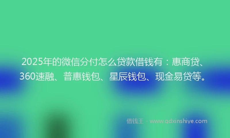 2025年的微信分付怎么贷款借钱有：惠商贷、360速融、普惠钱包、星辰钱包、现金易贷等。
