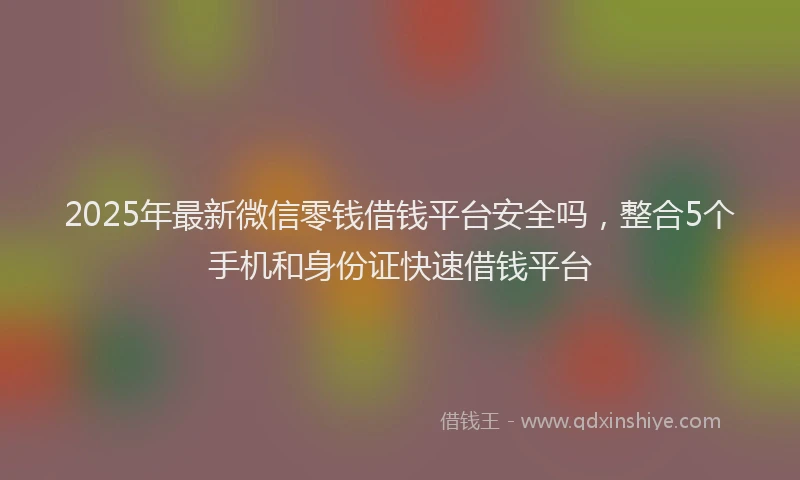 2025年最新微信零钱借钱平台安全吗，整合5个手机和身份证快速借钱平台