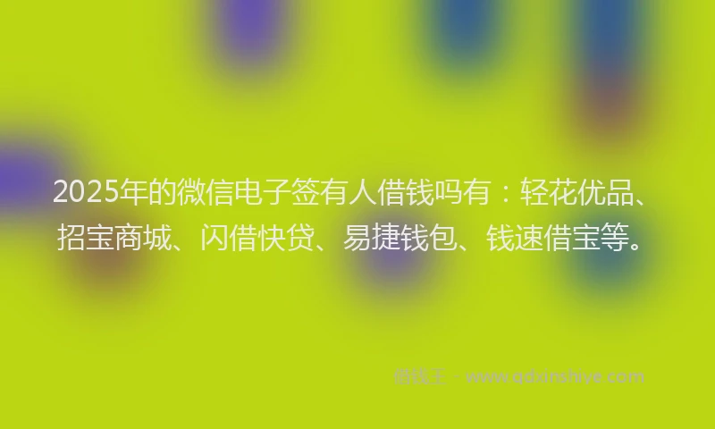 2025年的微信电子签有人借钱吗有：轻花优品、招宝商城、闪借快贷、易捷钱包、钱速借宝等。