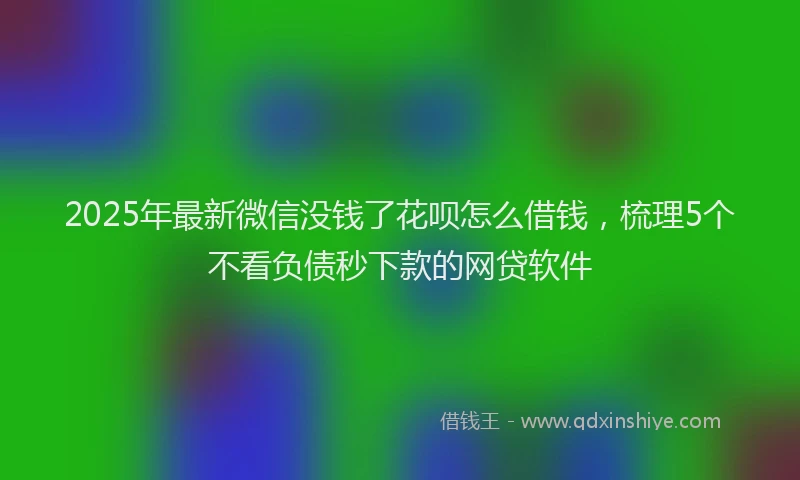 2025年最新微信没钱了花呗怎么借钱，梳理5个不看负债秒下款的网贷软件