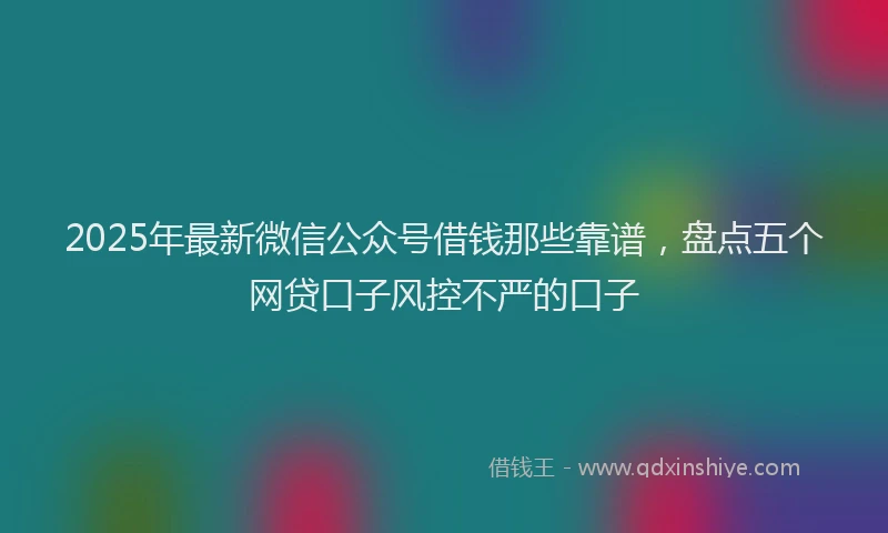 2025年最新微信公众号借钱那些靠谱，盘点五个网贷口子风控不严的口子