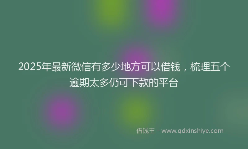 2025年最新微信有多少地方可以借钱，梳理五个逾期太多仍可下款的平台