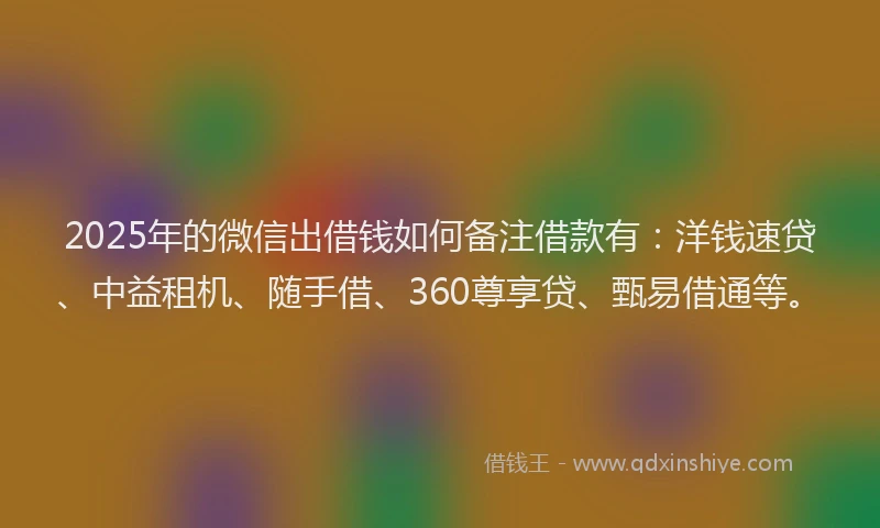 2025年的微信出借钱如何备注借款有：洋钱速贷、中益租机、随手借、360尊享贷、甄易借通等。