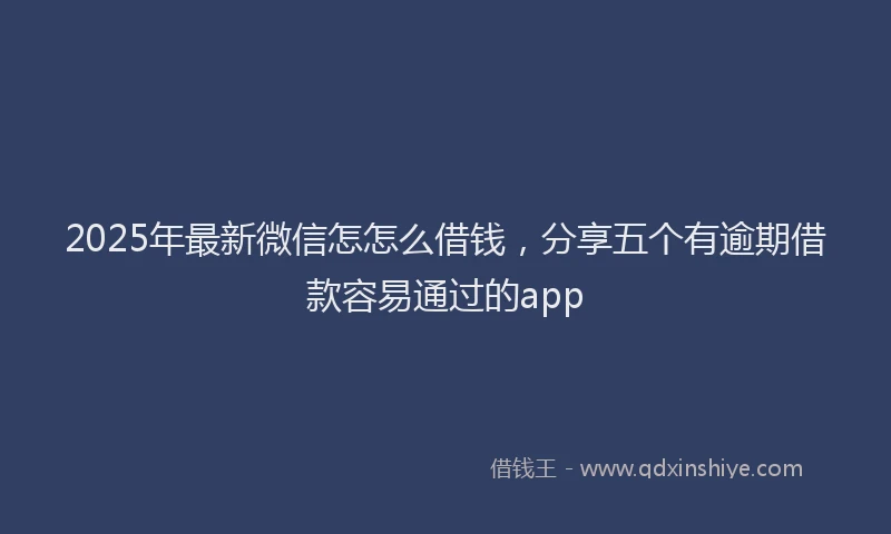 2025年最新微信怎怎么借钱，分享五个有逾期借款容易通过的app