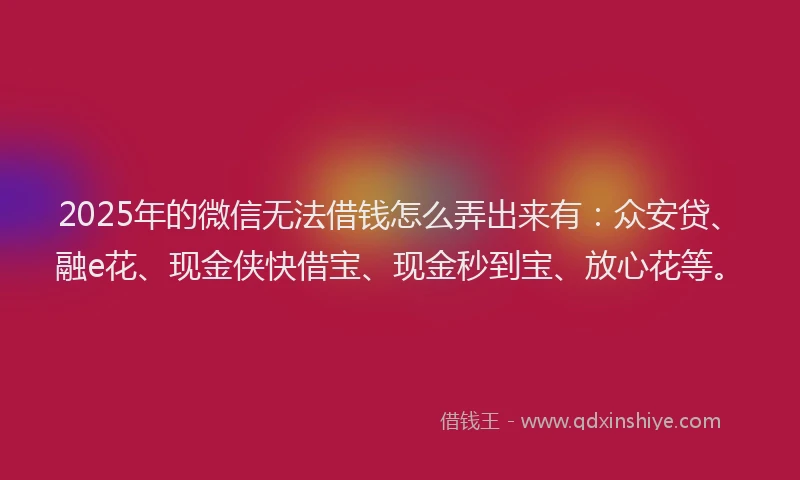 2025年的微信无法借钱怎么弄出来有：众安贷、融e花、现金侠快借宝、现金秒到宝、放心花等。