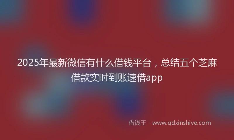 2025年最新微信有什么借钱平台，总结五个芝麻借款实时到账速借app