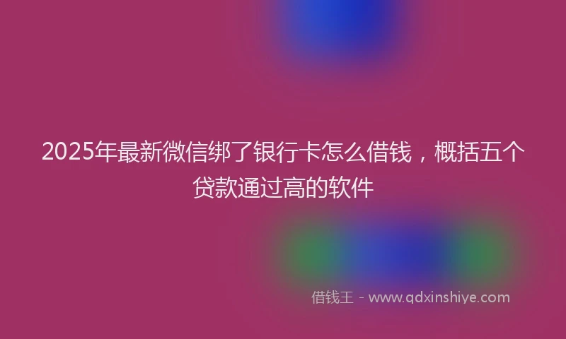 2025年最新微信绑了银行卡怎么借钱，概括五个贷款通过高的软件