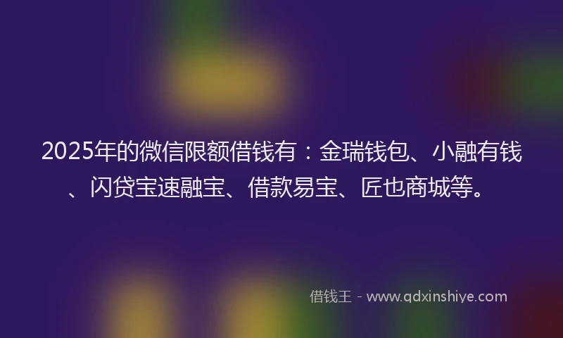 2025年的微信限额借钱有：金瑞钱包、小融有钱、闪贷宝速融宝、借款易宝、匠也商城等。