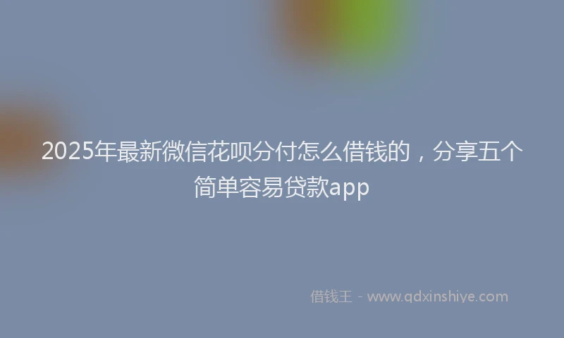 2025年最新微信花呗分付怎么借钱的，分享五个简单容易贷款app