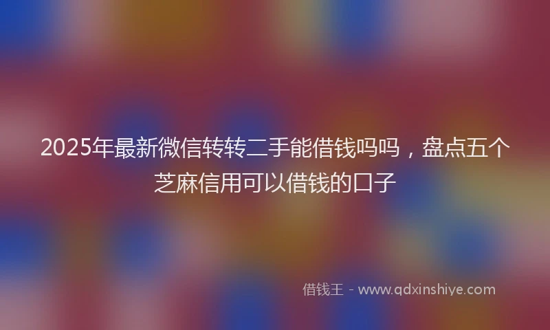 2025年最新微信转转二手能借钱吗吗，盘点五个芝麻信用可以借钱的口子
