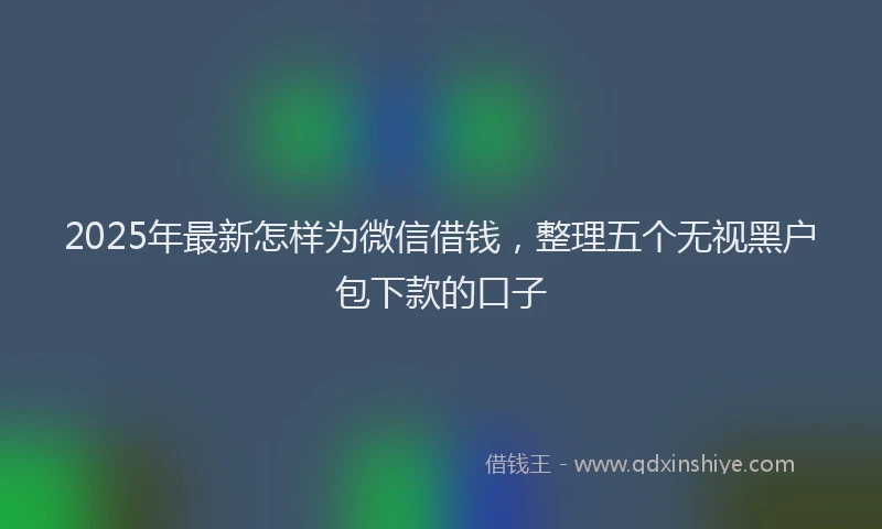 2025年最新怎样为微信借钱，整理五个无视黑户包下款的口子