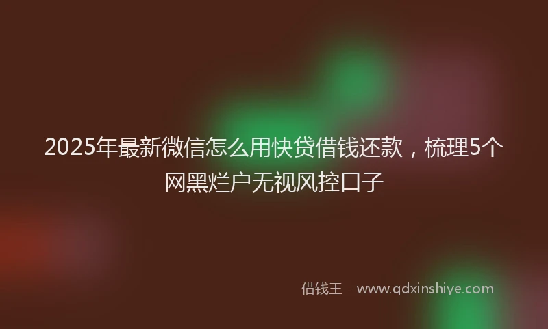 2025年最新微信怎么用快贷借钱还款，梳理5个网黑烂户无视风控口子