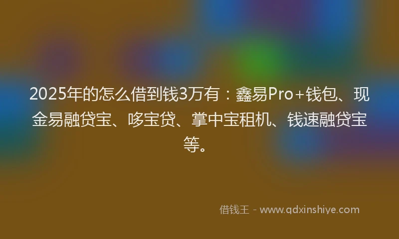 2025年的怎么借到钱3万有：鑫易Pro+钱包、现金易融贷宝、哆宝贷、掌中宝租机、钱速融贷宝等。