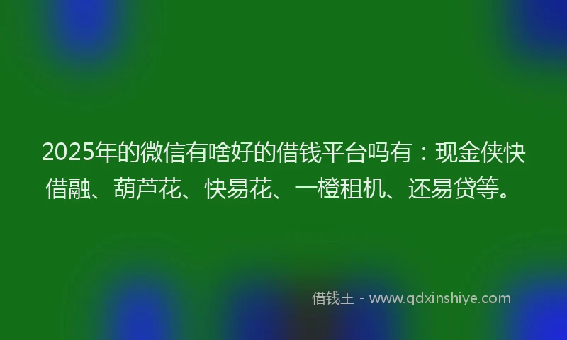 2025年的微信有啥好的借钱平台吗有：现金侠快借融、葫芦花、快易花、一橙租机、还易贷等。