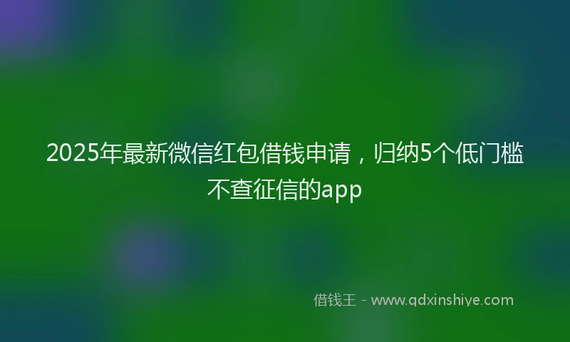 2025年最新微信红包借钱申请，归纳5个低门槛不查征信的app