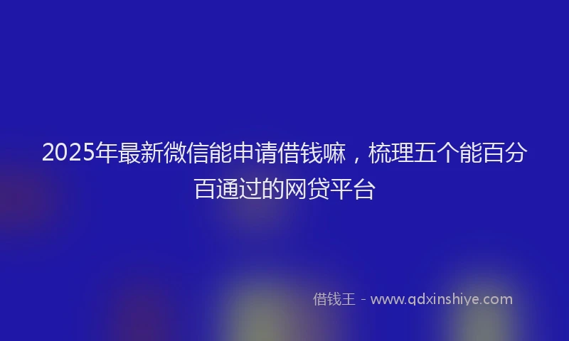 2025年最新微信能申请借钱嘛，梳理五个能百分百通过的网贷平台