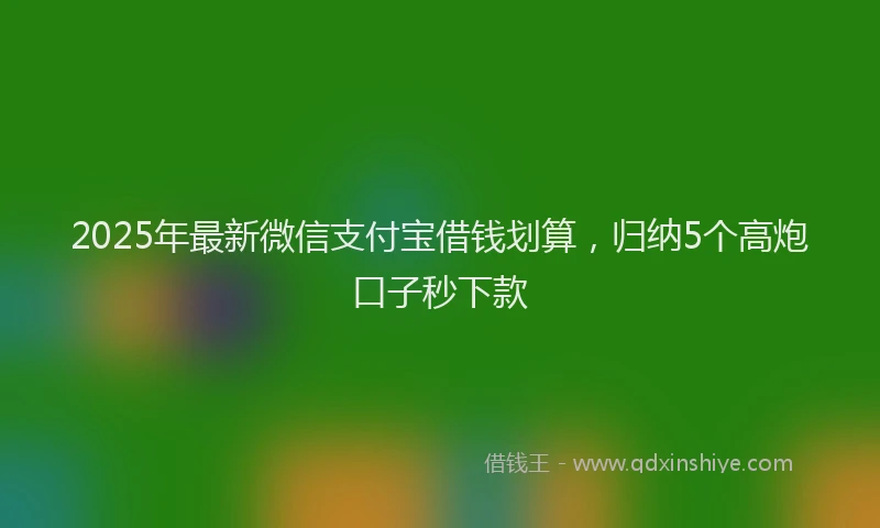 2025年最新微信支付宝借钱划算，归纳5个高炮口子秒下款