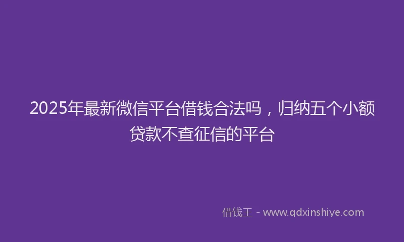 2025年最新微信平台借钱合法吗，归纳五个小额贷款不查征信的平台