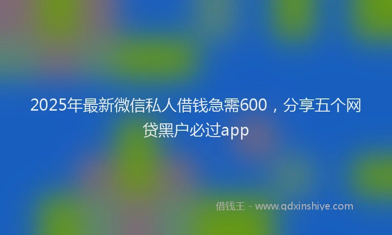 2025年最新微信私人借钱急需600，分享五个网贷黑户必过app