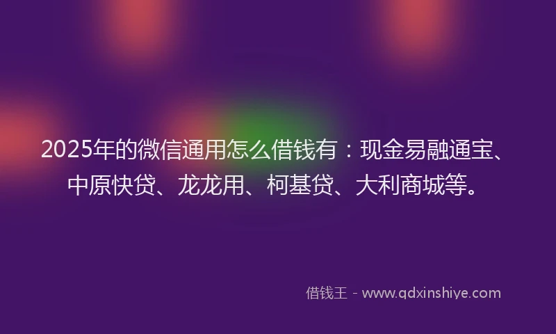 2025年的微信通用怎么借钱有：现金易融通宝、中原快贷、龙龙用、柯基贷、大利商城等。