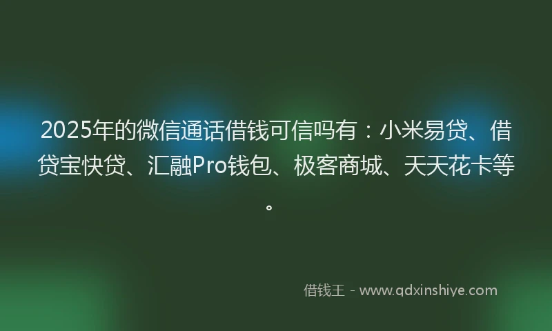 2025年的微信通话借钱可信吗有：小米易贷、借贷宝快贷、汇融Pro钱包、极客商城、天天花卡等。