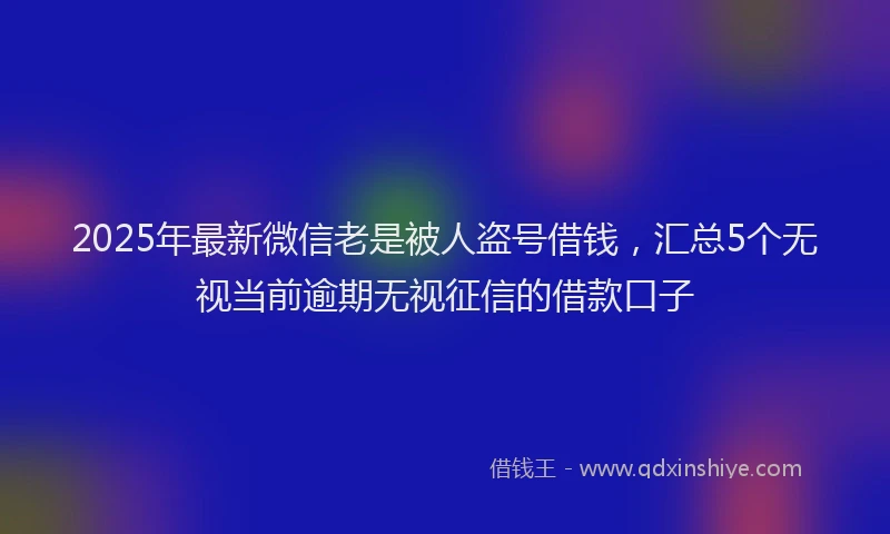2025年最新微信老是被人盗号借钱，汇总5个无视当前逾期无视征信的借款口子