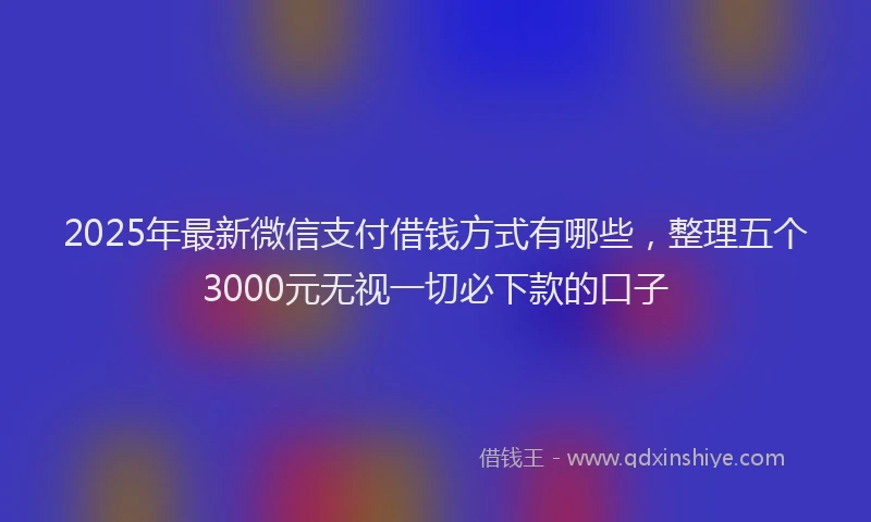 2025年最新微信支付借钱方式有哪些，整理五个3000元无视一切必下款的口子