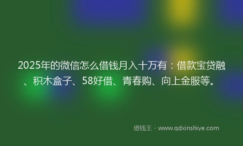 2025年的微信怎么借钱月入十万有：借款宝贷融、积木盒子、58好借、青春购、向上金服等。