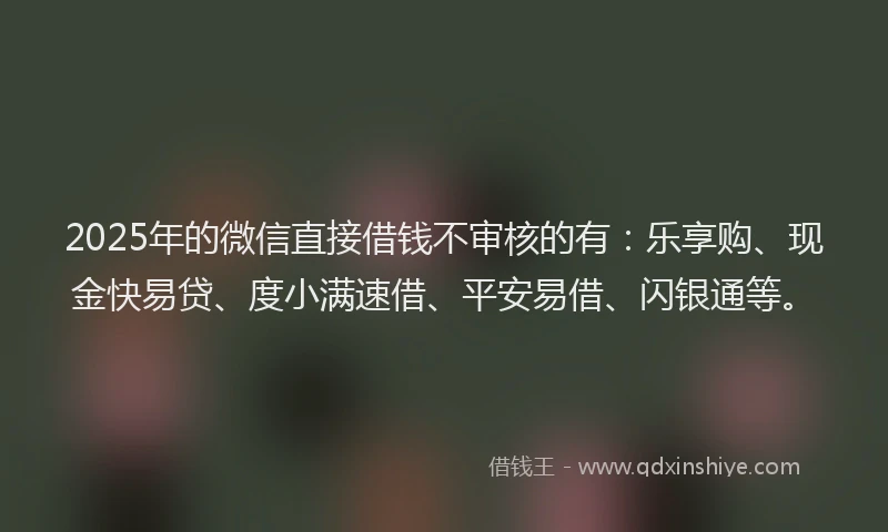 2025年的微信直接借钱不审核的有：乐享购、现金快易贷、度小满速借、平安易借、闪银通等。