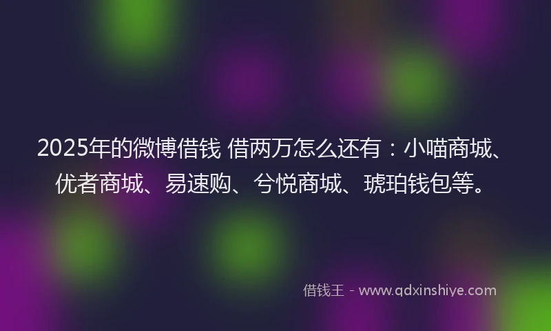 2025年的微博借钱 借两万怎么还有：小喵商城、优者商城、易速购、兮悦商城、琥珀钱包等。