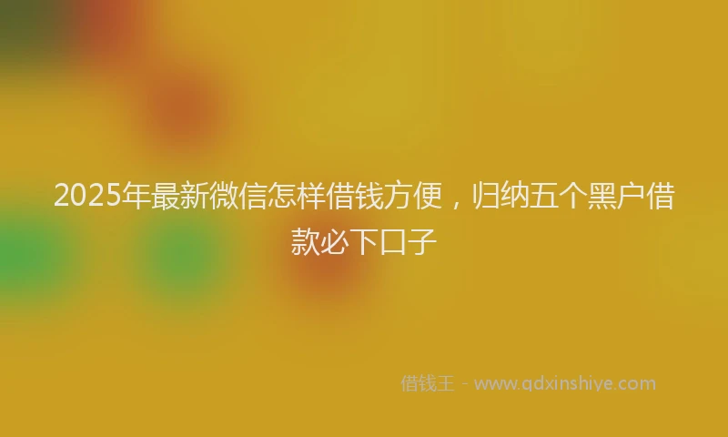 2025年最新微信怎样借钱方便，归纳五个黑户借款必下口子