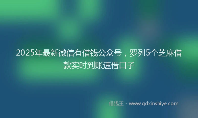 2025年最新微信有借钱公众号，罗列5个芝麻借款实时到账速借口子