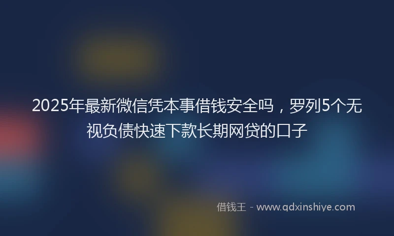 2025年最新微信凭本事借钱安全吗，罗列5个无视负债快速下款长期网贷的口子