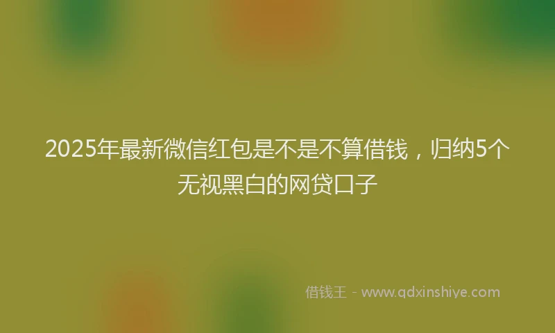 2025年最新微信红包是不是不算借钱，归纳5个无视黑白的网贷口子