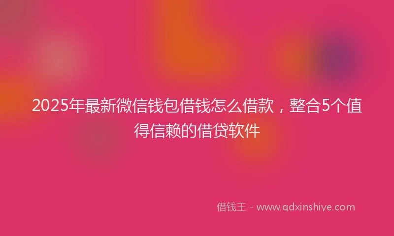 2025年最新微信钱包借钱怎么借款，整合5个值得信赖的借贷软件