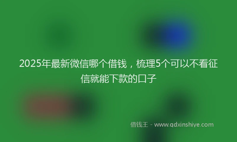 2025年最新微信哪个借钱，梳理5个可以不看征信就能下款的口子