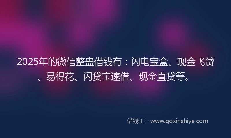 2025年的微信整蛊借钱有：闪电宝盒、现金飞贷、易得花、闪贷宝速借、现金直贷等。