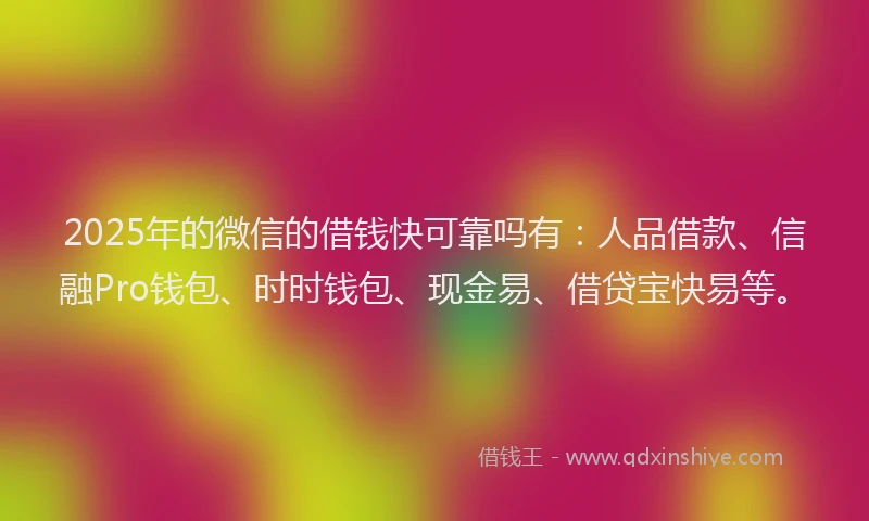 2025年的微信的借钱快可靠吗有：人品借款、信融Pro钱包、时时钱包、现金易、借贷宝快易等。