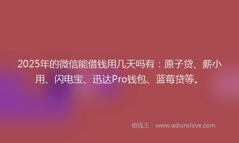 2025年的微信能借钱用几天吗有：原子贷、薪小用、闪电宝、迅达Pro钱包、蓝莓贷等。