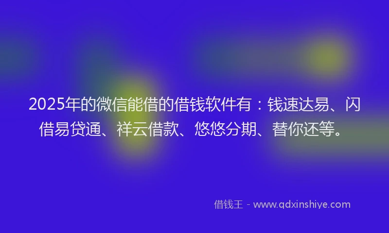 2025年的微信能借的借钱软件有：钱速达易、闪借易贷通、祥云借款、悠悠分期、替你还等。