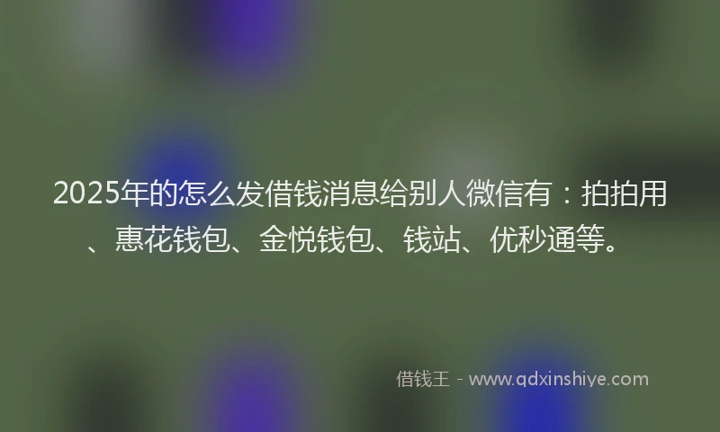 2025年的怎么发借钱消息给别人微信有：拍拍用、惠花钱包、金悦钱包、钱站、优秒通等。
