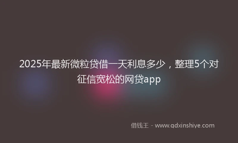 2025年最新微粒贷借一天利息多少，整理5个对征信宽松的网贷app