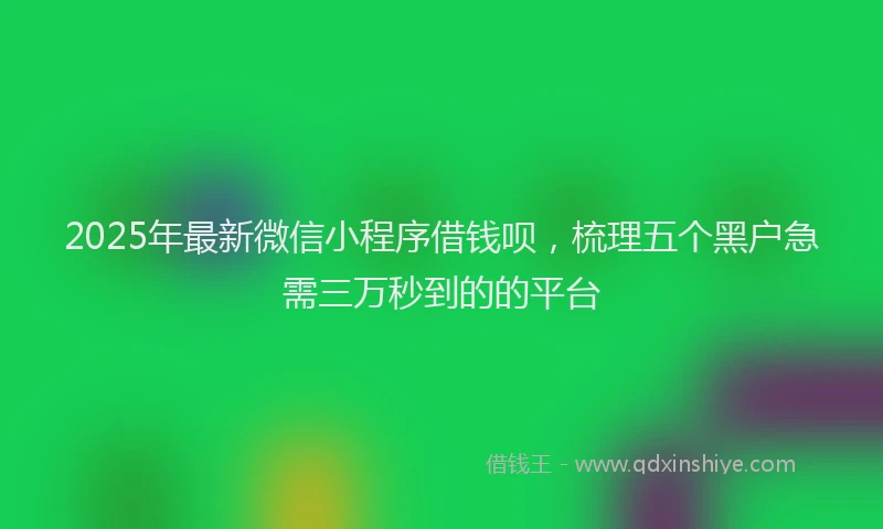 2025年最新微信小程序借钱呗，梳理五个黑户急需三万秒到的的平台